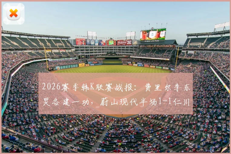 2026赛季韩K联赛战报：费里尔李东炅各建一功，蔚山现代半场1-1仁川联，附进球GIF及技术统计解读