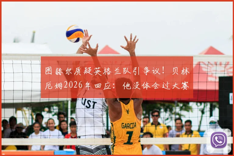 图赫尔质疑英格兰队引争议!贝林厄姆2026年回应:他没体会过大赛对阵劲敌的真实压力
