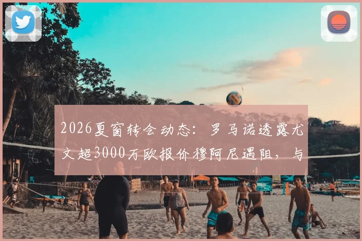 2026夏窗转会动态:罗马诺透露尤文超3000万欧报价穆阿尼遇阻,与巴黎分歧何在?