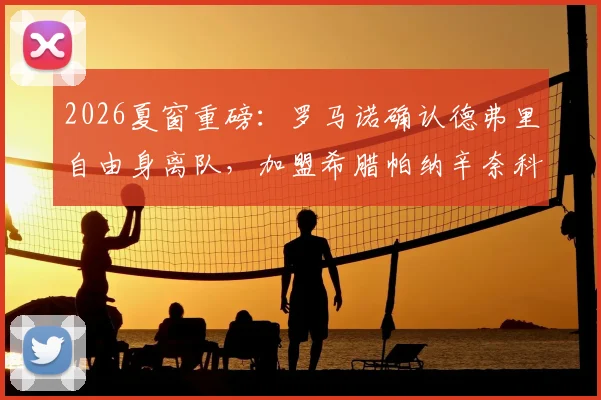 2026夏窗重磅:罗马诺确认德弗里自由身离队,加盟希腊帕纳辛奈科斯年薪与合同年限曝光