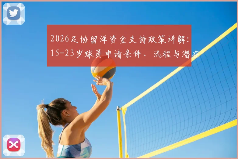 2026足协留洋资金支持政策详解：15-23岁球员申请条件、流程与潜在受益名单一览