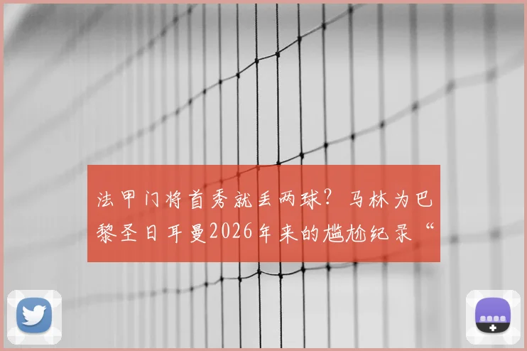 法甲门将首秀就丢两球？马林为巴黎圣日耳曼2026年来的尴尬纪录“买单”