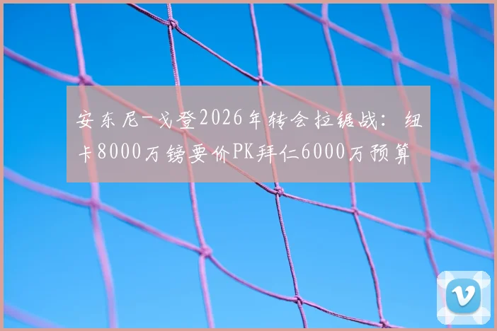 安东尼-戈登2026年转会拉锯战：纽卡8000万镑要价PK拜仁6000万预算，球员身价与豪门策略深度解析