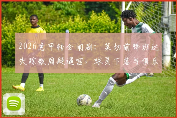 2026意甲转会闹剧:莱切前锋班达失踪数周疑逼宫,球员下落与俱乐部矛盾深度追踪