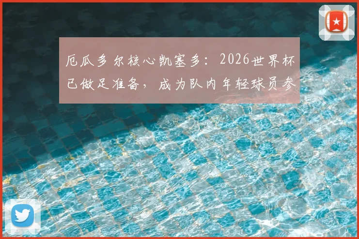 厄瓜多尔核心凯塞多：2026世界杯已做足准备，成为队内年轻球员参照物的关键原因
