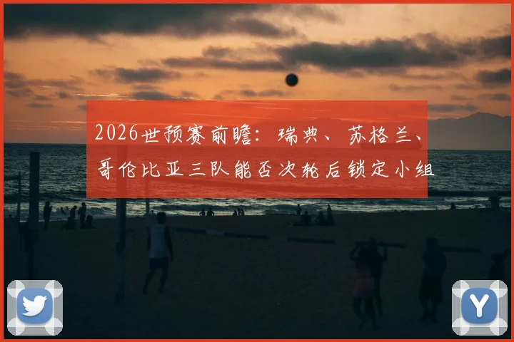 2026世预赛前瞻：瑞典、苏格兰、哥伦比亚三队能否次轮后锁定小组头名？潜在晋级之路全解析