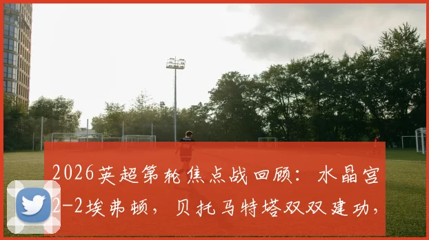2026英超第轮焦点战回顾：水晶宫2-2埃弗顿，贝托马特塔双双建功，解析两队保级关键一分