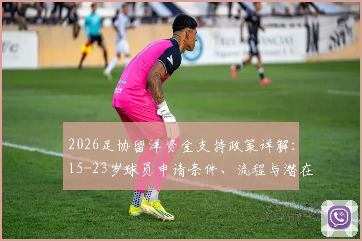 2026足协留洋资金支持政策详解:15-23岁球员申请条件、流程与潜在受益名单一览