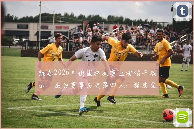 凯恩2026年德国杯决赛上演帽子戏法：成为赛事历史第四人，深度盘点决赛戴帽球员数据与传奇