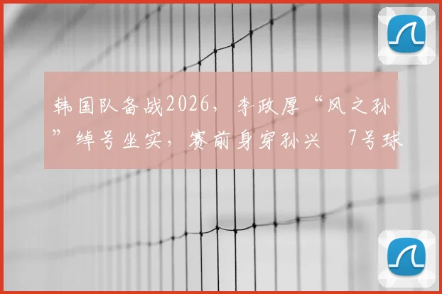 韩国队备战2026,李政厚“风之孙”绰号坐实,赛前身穿孙兴慜7号球衣训练引关注