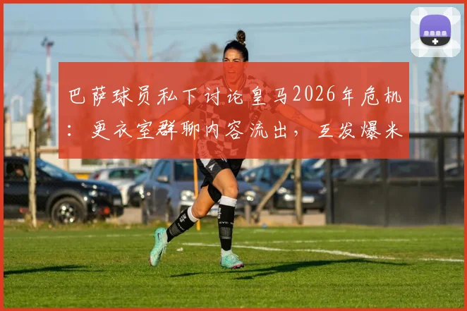 巴萨球员私下讨论皇马2026年危机：更衣室群聊内容流出，互发爆米花表情成焦点