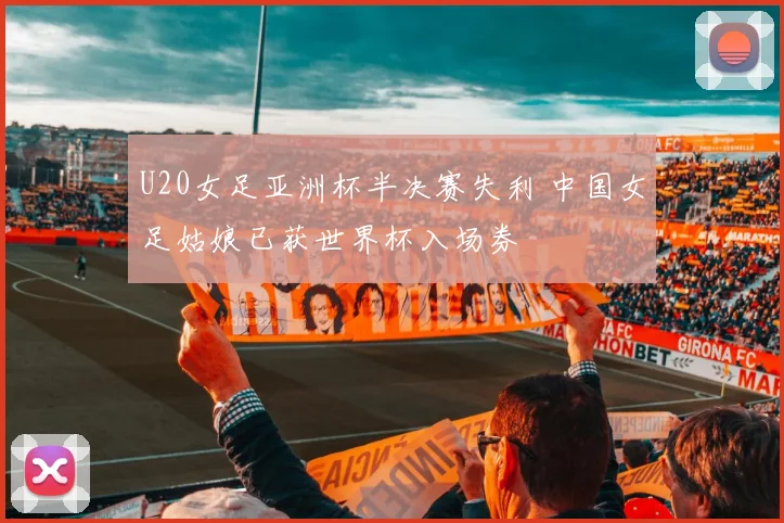 U20女足亚洲杯半决赛失利 中国女足姑娘已获世界杯入场券