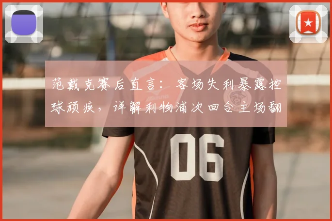 范戴克赛后直言：客场失利暴露控球顽疾，详解利物浦次回合主场翻盘关键策略