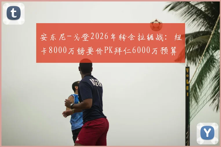 安东尼-戈登2026年转会拉锯战:纽卡8000万镑要价PK拜仁6000万预算,球员身价与豪门策略深度解析