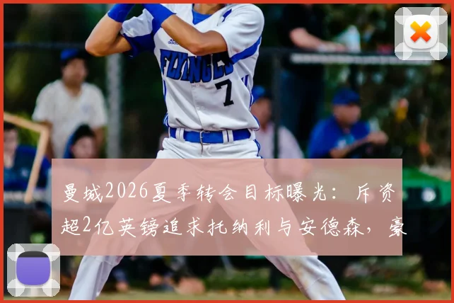 曼城2026夏季转会目标曝光：斥资超2亿英镑追求托纳利与安德森，豪华引援计划深度解读