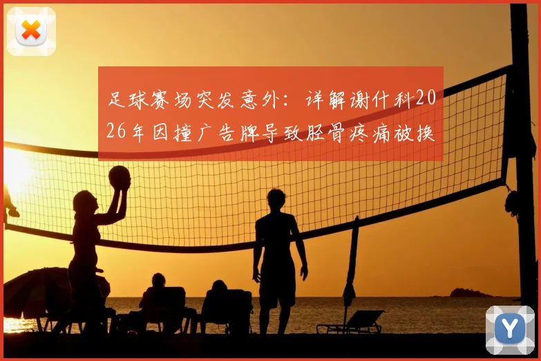 足球赛场突发意外：详解谢什科2026年因撞广告牌导致胫骨疼痛被换下事件及球员防护